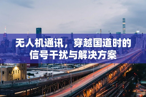 无人机通讯，穿越国道时的信号干扰与解决方案