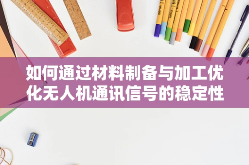 如何通过材料制备与加工优化无人机通讯信号的稳定性？