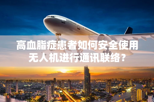 高血脂症患者如何安全使用无人机进行通讯联络？
