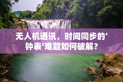 无人机通讯，时间同步的‘钟表’难题如何破解？