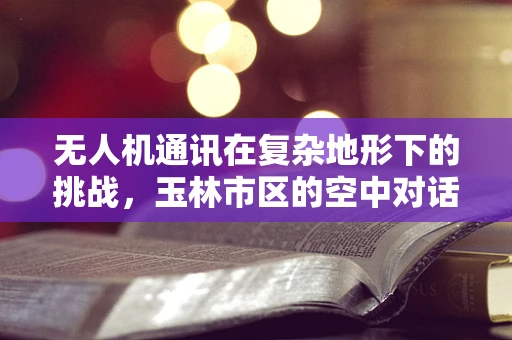 无人机通讯在复杂地形下的挑战，玉林市区的空中对话难题