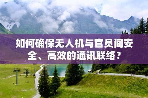 如何确保无人机与官员间安全、高效的通讯联络？