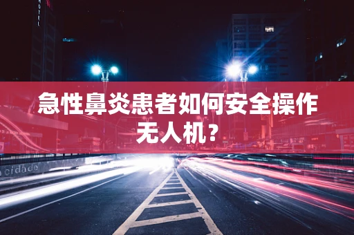 急性鼻炎患者如何安全操作无人机？