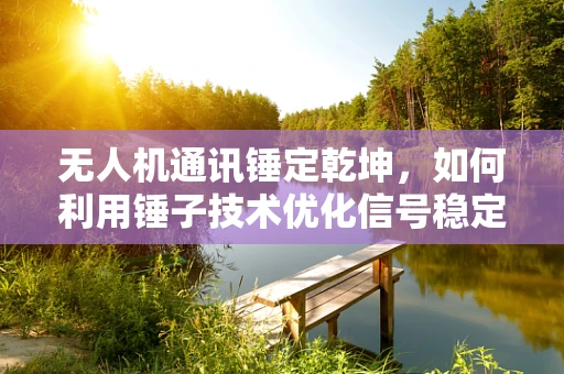 无人机通讯锤定乾坤，如何利用锤子技术优化信号稳定性？