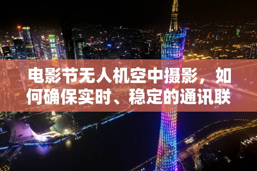 电影节无人机空中摄影，如何确保实时、稳定的通讯联络？
