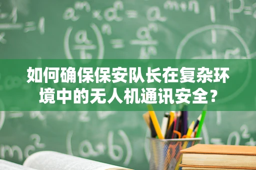 如何确保保安队长在复杂环境中的无人机通讯安全？