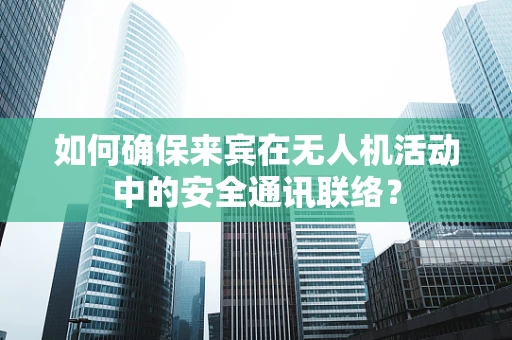 如何确保来宾在无人机活动中的安全通讯联络？