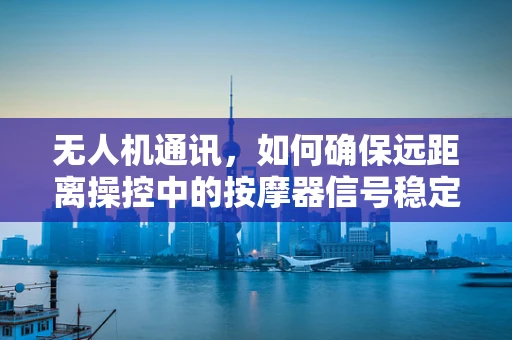 无人机通讯，如何确保远距离操控中的按摩器信号稳定？