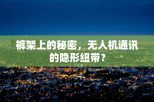 裤架上的秘密，无人机通讯的隐形纽带？