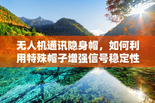 无人机通讯隐身帽，如何利用特殊帽子增强信号稳定性？