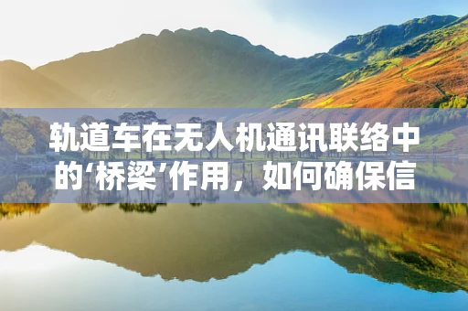 轨道车在无人机通讯联络中的‘桥梁’作用，如何确保信号稳定传输？