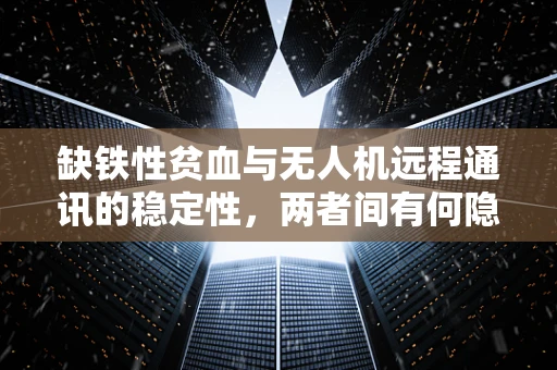 缺铁性贫血与无人机远程通讯的稳定性，两者间有何隐秘联系？