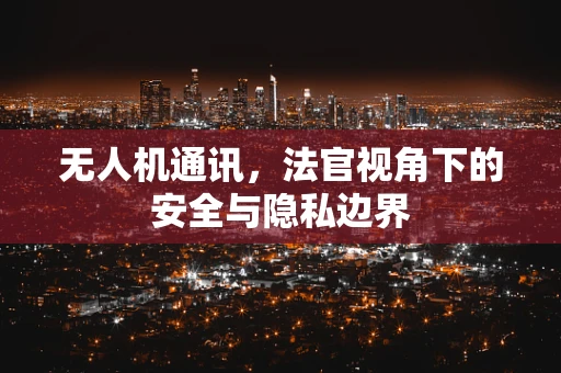 无人机通讯，法官视角下的安全与隐私边界
