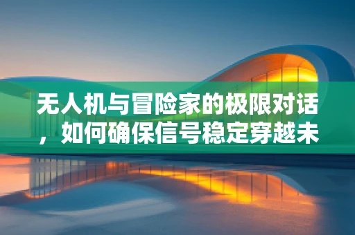 无人机与冒险家的极限对话，如何确保信号稳定穿越未知领域？