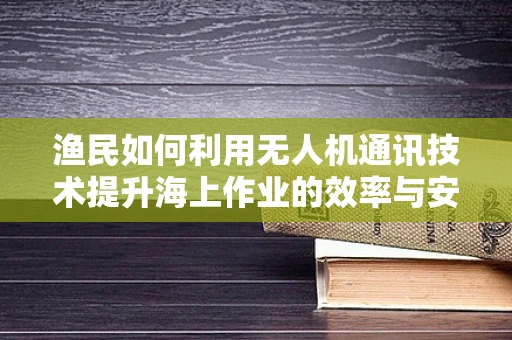 渔民如何利用无人机通讯技术提升海上作业的效率与安全？