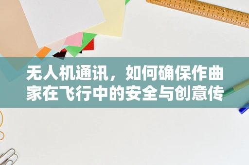 无人机通讯，如何确保作曲家在飞行中的安全与创意传输？