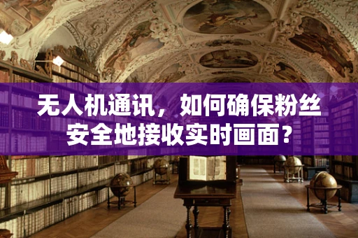 无人机通讯，如何确保粉丝安全地接收实时画面？