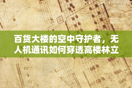 百货大楼的空中守护者，无人机通讯如何穿透高楼林立的‘迷宫’？