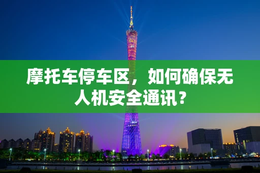 摩托车停车区，如何确保无人机安全通讯？