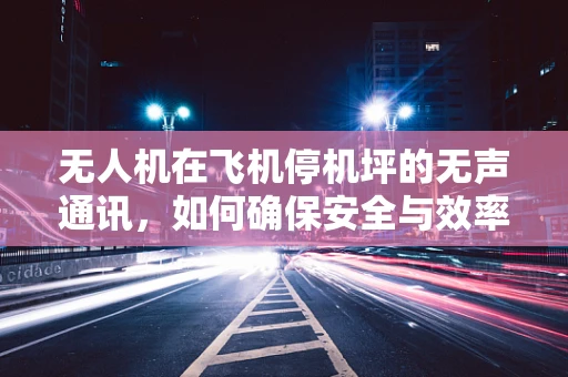 无人机在飞机停机坪的无声通讯，如何确保安全与效率？