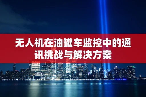 无人机在油罐车监控中的通讯挑战与解决方案