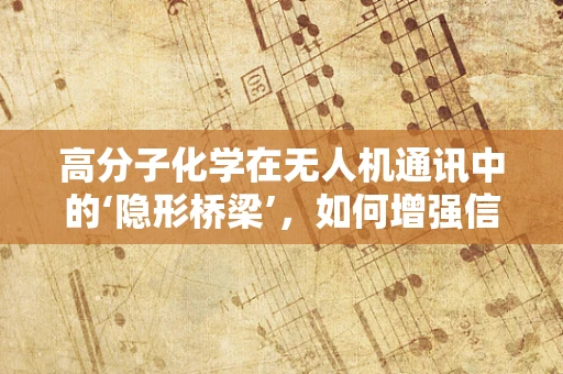 高分子化学在无人机通讯中的‘隐形桥梁’，如何增强信号稳定性？