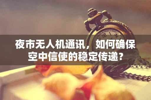 夜市无人机通讯，如何确保空中信使的稳定传递？