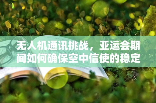 无人机通讯挑战，亚运会期间如何确保空中信使的稳定传输？