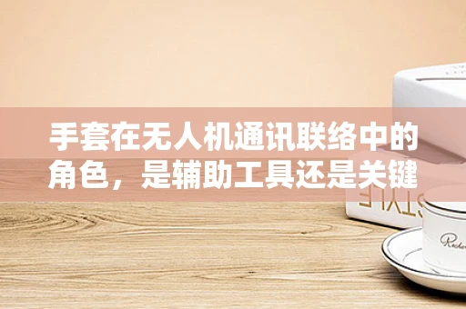 手套在无人机通讯联络中的角色，是辅助工具还是关键桥梁？