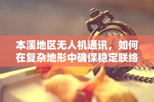 本溪地区无人机通讯，如何在复杂地形中确保稳定联络？