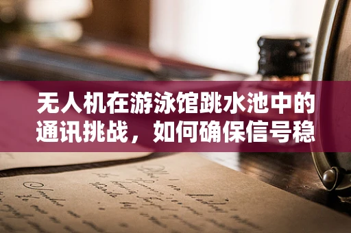 无人机在游泳馆跳水池中的通讯挑战，如何确保信号稳定？
