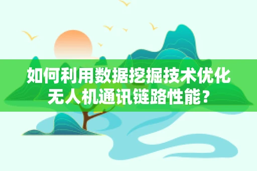 如何利用数据挖掘技术优化无人机通讯链路性能？