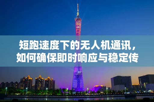 短跑速度下的无人机通讯，如何确保即时响应与稳定传输？