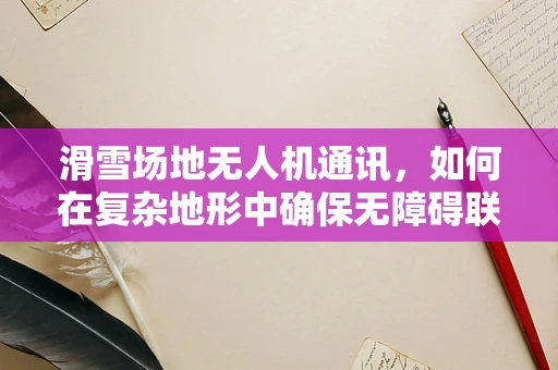 滑雪场地无人机通讯，如何在复杂地形中确保无障碍联络？