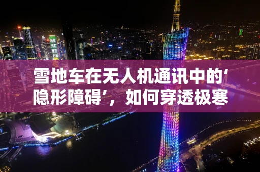 雪地车在无人机通讯中的‘隐形障碍’，如何穿透极寒环境？