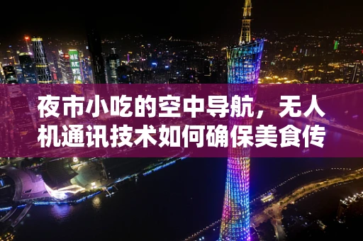 夜市小吃的空中导航，无人机通讯技术如何确保美食传递的零误差？