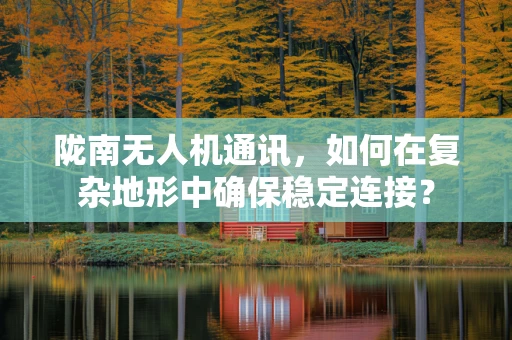 陇南无人机通讯，如何在复杂地形中确保稳定连接？