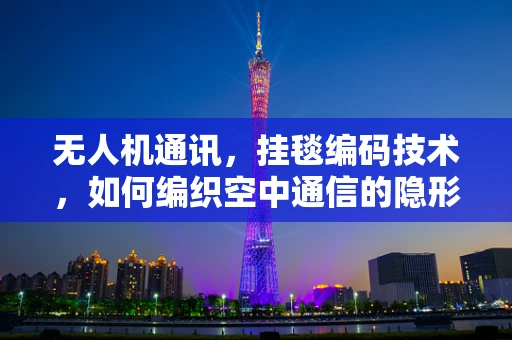 无人机通讯，挂毯编码技术，如何编织空中通信的隐形网？