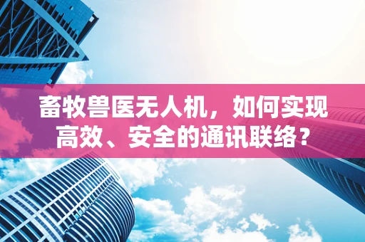畜牧兽医无人机，如何实现高效、安全的通讯联络？