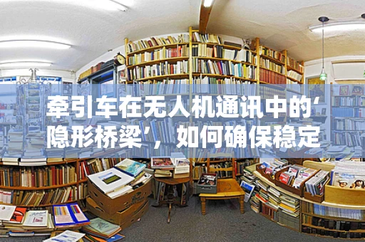 牵引车在无人机通讯中的‘隐形桥梁’，如何确保稳定连接？