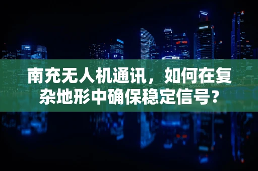 南充无人机通讯，如何在复杂地形中确保稳定信号？