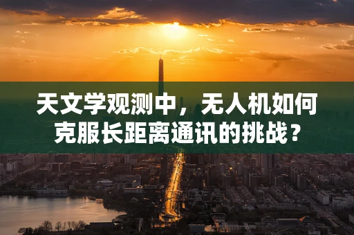 天文学观测中，无人机如何克服长距离通讯的挑战？