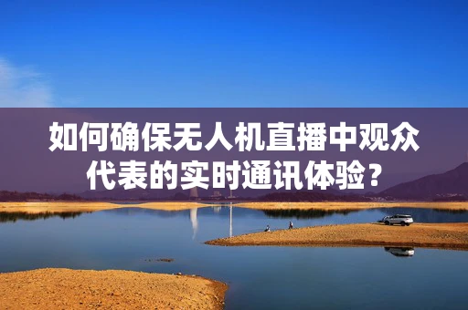 如何确保无人机直播中观众代表的实时通讯体验？
