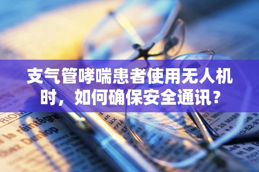 支气管哮喘患者使用无人机时，如何确保安全通讯？