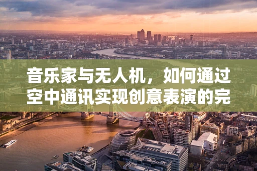 音乐家与无人机，如何通过空中通讯实现创意表演的完美同步？