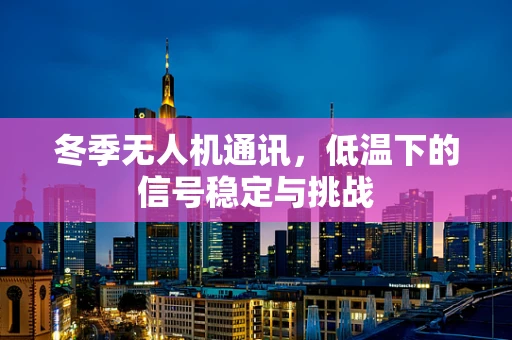 冬季无人机通讯，低温下的信号稳定与挑战