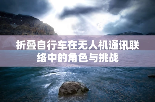 折叠自行车在无人机通讯联络中的角色与挑战