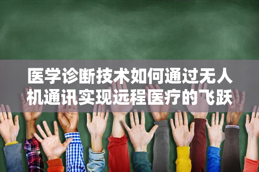 医学诊断技术如何通过无人机通讯实现远程医疗的飞跃？