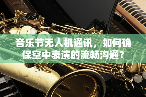 音乐节无人机通讯，如何确保空中表演的流畅沟通？