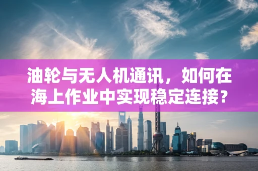 油轮与无人机通讯，如何在海上作业中实现稳定连接？
